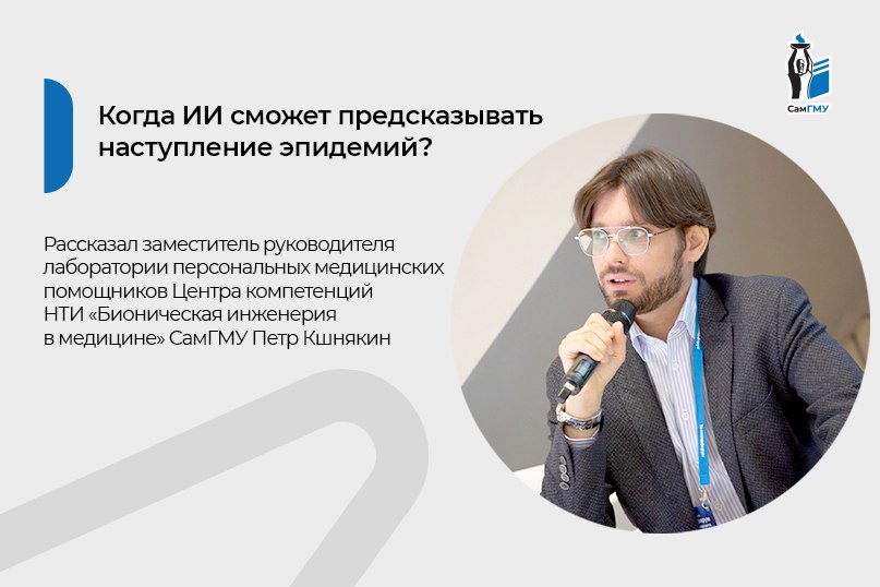 В СамГМУ рассказали, когда ИИ сможет предсказывать наступление эпидемий Искусственный интеллект сможет предсказывать наступление эпидемий уже через три года — главным вопросом развития технологии в этом направлении становятся данные для обучения ИИ-моделей. Об этом рассказал РИА Новости заместитель руководителя лаборатории персональных медицинских помощников Центра компетенций НТИ "Бионическая инженерия в медицине" СамГМУ Петр Кшнякин на площадке Петербургского международного экономического форума ПМЭФ . «Искусственный интеллект может предсказывать возникновение эпидемий, что позволит вовремя применить превентивные меры. Это технология, которая может применяться практически в любой сфере, где необходимо проанализировать большое количество различных данных. Потенциально она может использоваться для борьбы с эпидемиями. Вопрос, который здесь наиболее важен, в том, как и на каких данных обучить искусственный интеллект для этих задач», — считает Пётр Кшнякин. Подробности на сайте РИА Новости
