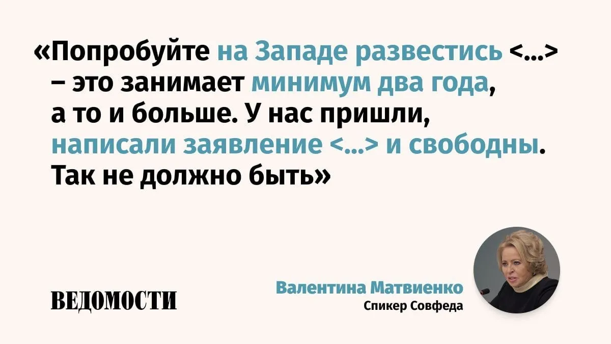 Спикер Совфеда Валентина Матвиенко считает что процедура развода в России не должна быть слишком простой Об этом она сказала на всероссийском муниципальном форуме Малая Родина сила России В качестве примера она привела то как принимаются решения об аборте Женщина приходит делать аборт неделя тишины работают психологи врачи объясняют что если она сделает она всю жизнь об этом будет жалеть что может потом никогда не быть детей сказала Матвиенко По ее мнению так же надо относиться и к бракоразводному процессу При этом глава Совфеда подчеркнула что не призывает к ужесточению законодательства в этой сфере Не торопиться Ну погорячились поссорились а страдают то дети Как то надо посмотреть чтобы эта процедура была более гуманная считает председатель СФ Max Telegram Рассылка Приложение для iOS Android