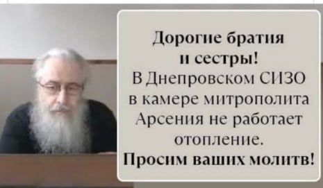 Митрополит Святогорский Арсений, наместник Святогорской Лавры, находится под стражей в Днепровском СИЗО.  С 13 по 15 августа 2024 года Славянский горрайонный суд рассматривал вопрос о продлении его ареста. Прокурор Александр Луценко ходатайствовал о продлении содержания под стражей, тогда как защита предлагала освободить митрополита под залог и личное поручение девяти народных депутатов Верховной Рады Украины, представляющих разные фракции.  Митрополит до сих пор в Днепропетровском СИЗО. В его камере нет отопления, на улице уже две недели морозы.   Есть ли что человеческое у Днепропетровской власти? Или это делается специально, чтобы убить человека?  Во времена ВОВ в Днепропетровской области гитлеровцы убивали пленных красноармейцев - закрывали в неотапливаемых помещениях, и они умирали  от холода -  это были пытки до смерти.  Что мы видим и сегодня! Неужели так нужно выслуживаться перед ЗеХунтой, чтобы таким способом пытать Митрополита Святогорского Арсения?