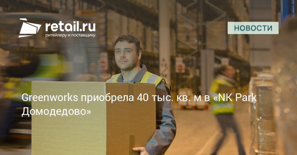 Бренд Greenworks приобрёл в подмосковном логопарке NK Park Домодедово склад площадью 40 тыс кв м Сумма сделки по оценкам составила свыше 3 млрд рублей retailНовости