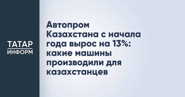 Автопром Казахстана с начала года вырос на 13%: какие машины производили для казахстанцев