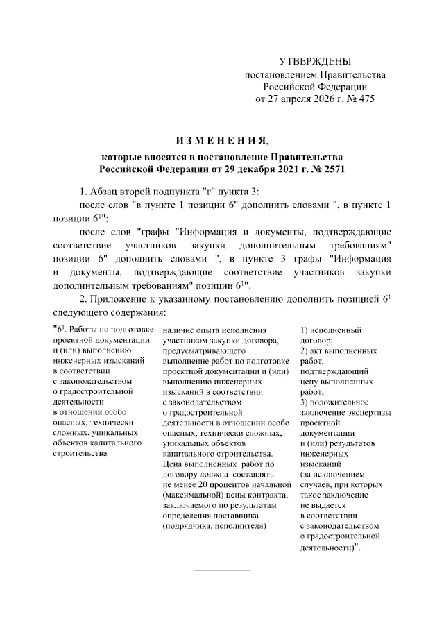 Изменены требования к участникам закупок Внесены изменения в требования к участникам закупки отдельных видов товаров работ услуг для обеспечения государственных и муниципальных нужд сами требования были приняты постановлением 29 декабря 2021 г 2571 Введено дополнительное требование к участникам закупки в части работ по подготовке проектной документации и или выполнению инженерных изысканий Постановление от 27 04 2026 475 http publication pravo gov ru document 0001202604270051