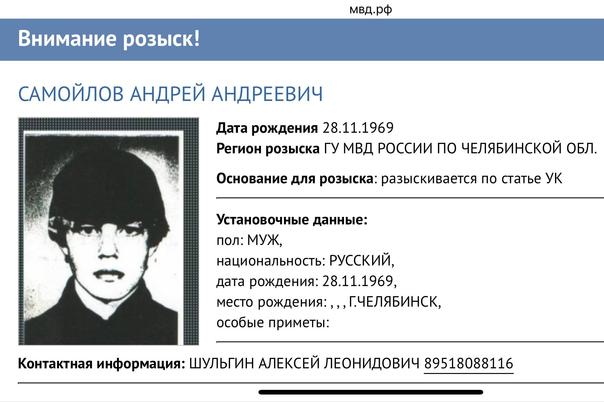 Челябинский убийца оказался в списке самых разыскиваемых преступников России. Его не могут поймать 33 года МВД России обновило список самых опасных преступников, в котором нашлось место и челябинскому убийце Андрей Самойлов, скрывающемуся с 1992 года. Он причастен к пяти убийствам и трём покушениям в Челябинске и Сургуте в 1991–1995 годах. МВД предлагает 1 миллион рублей за информацию, которая может поймать любого из беглецов. Для этого нужно позвонить по номерам 102 и 8 495 031-72-14.