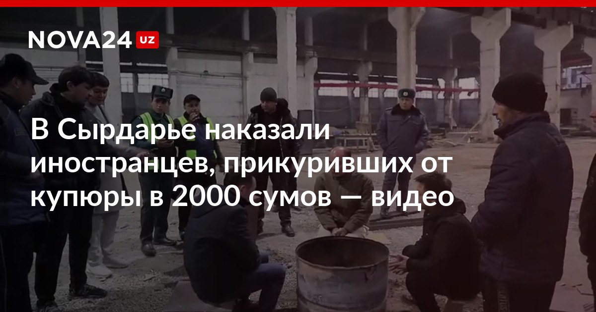 В Сырдарье наказали иностранцев прикуривших от купюры в 2000 сумов видео Нарушителей заставили извиниться вынесли им приговор и уволили nova24 uz 317162 NOVA24 LIVE