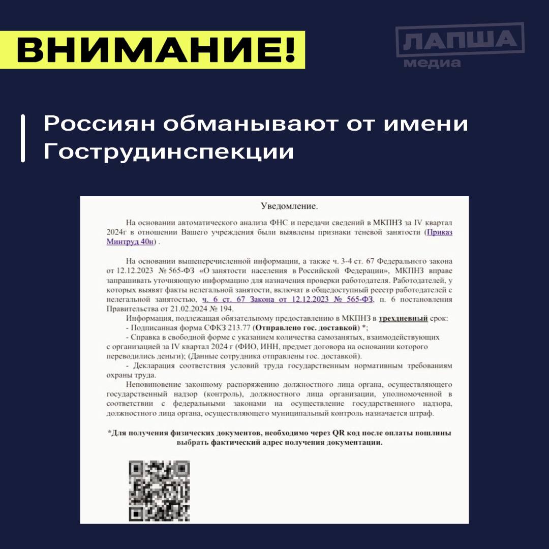 Мошенники от лица Гострудинспекции рассылают фальшивые документы с угрозой выездной проверки организациям и предприятиям.  Якобы компания использует нелегальную рабочую силу, и для решения вопроса нужно оплатить «почтовые расходы» по QR-коду по «уже подготовленным документам».  Будьте бдительны и предупредите близких — подобные схемы мошенники применяли уже в нескольких регионах России. Не реагируйте на подозрительные письма и самостоятельно перепроверяйте информацию в региональных инспекциях труда.    Подпишитесь на «Лапша Медиа»