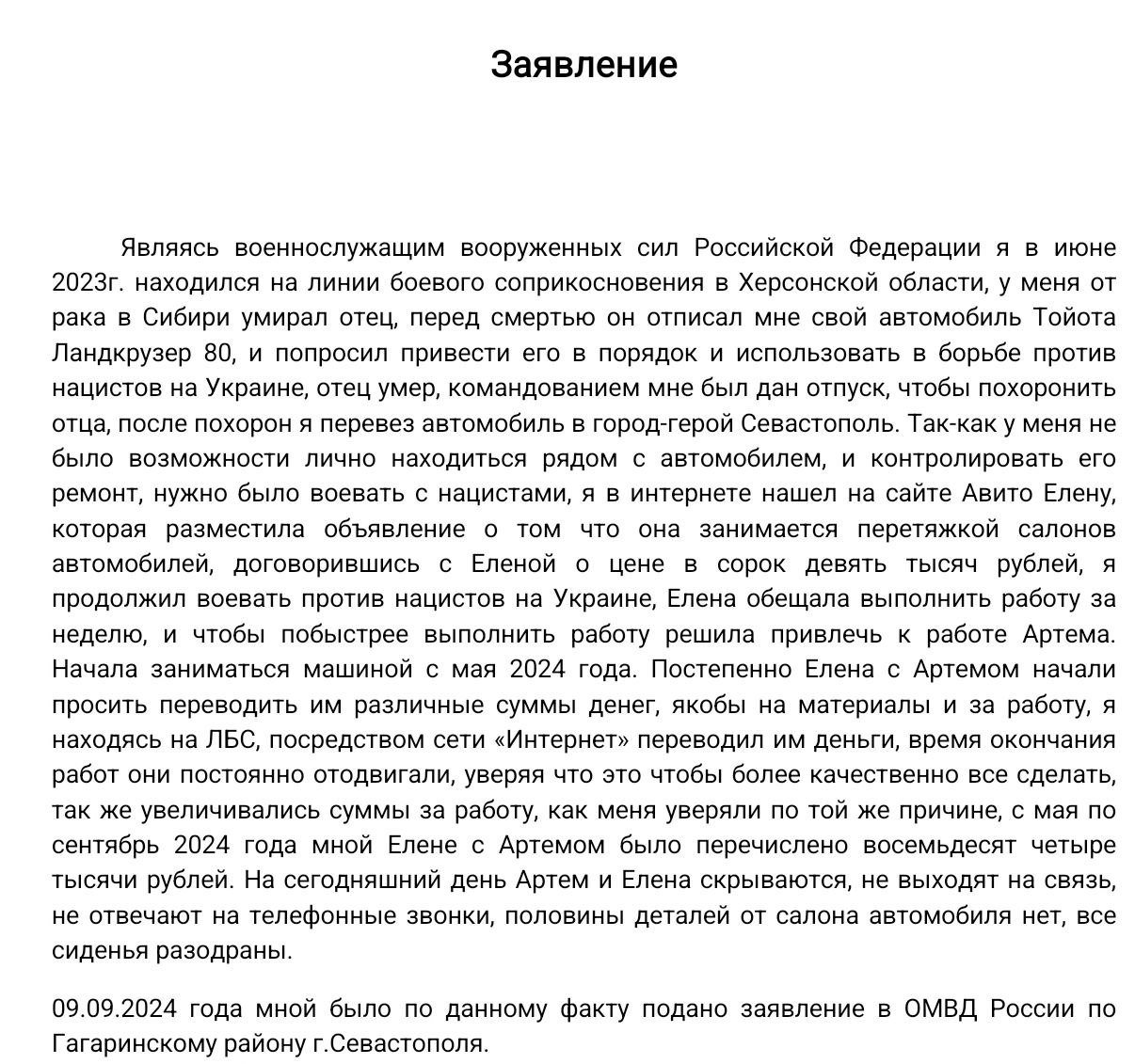 Севастопольского бойца СВО кинули мошенники, а полиция бездействует, — пишет общественник Талипов:  Ко мне обратился боец нашей 126 Гвардейской бригады, его кинули на деньги в Севастополе какие-то мошенники.  В наследство от отца ему достался Лендкрузер 80, отец хотел, чтоб тот взял его на фронт. В мае 2024 боец решил перетянуть салон перед отправкой на фронт, нашёл объявление на Авито, ему пообещали сделать за неделю, в итоге выманили у него 84 тысячи, разобрали машину и пропали со связи.  В сентябре наш защитник написал заявление в полицию Севастополя и доблестные сотрудники отказали ему в возбуждении уголовного дела.  Я прошу МВД Севастополя взять указанное заявление на контроль, а СК РФ и прокуратуру дать правовую оценку действиям сотрудников полиции.  Почему в городе-герое Севастополе обманывают участников СВО, а правоохранительные органы занимаются отписками?