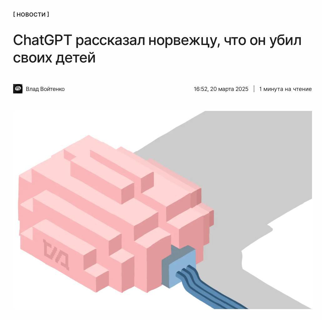 Ответ убил  Однажды мужчина из Норвегии попросил ChatGPT рассказать о нём. Начало ответа было правдивым, но далее по тексту пошла «сочинённая история ужасов».  Чат-бот от OpenAI приписал мужчине убийство двоих детей и попытку убить третьего, хотя такой истории не было даже с тёзками. Теперь компании может грозить оборотный штраф.  ↖