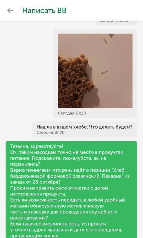 Москвичка купила хлеб с «сюрпризом» во «ВкусВилле». Внутри были скобы для степлера  Кусок железки воткнулся в десну во время ужина. Девушка не знает, сколько таких металлических кусков она успела съесть.   В поддержке покупательнице ответили, что хлеб производят в пекарне магазина, и вернули стоимость хлеба — 75 рублей в виде бонусов. А также попросили привезти упаковку с скобами в магазин — «для служебного расследования».