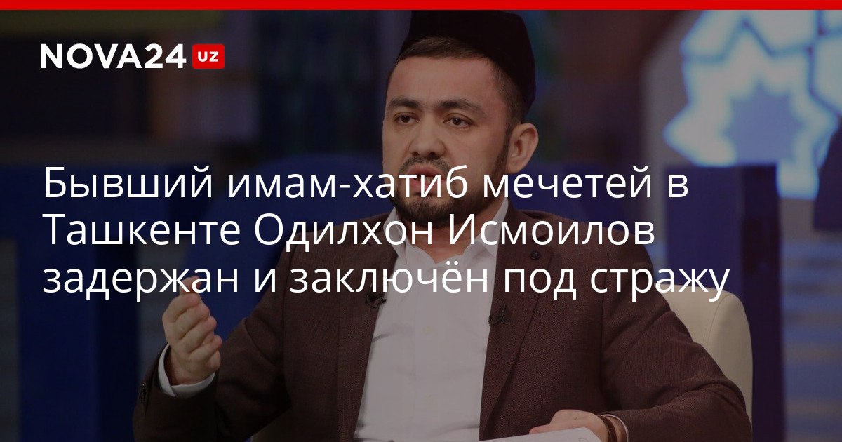 Бывший имам хатиб мечетей в Ташкенте Одилхон Исмоилов задержан и заключён под стражу Ему и еще пяти гражданам предъявили обвинения по ряду уголовных статей nova24 uz 320041 YouTube Instagram Telegram