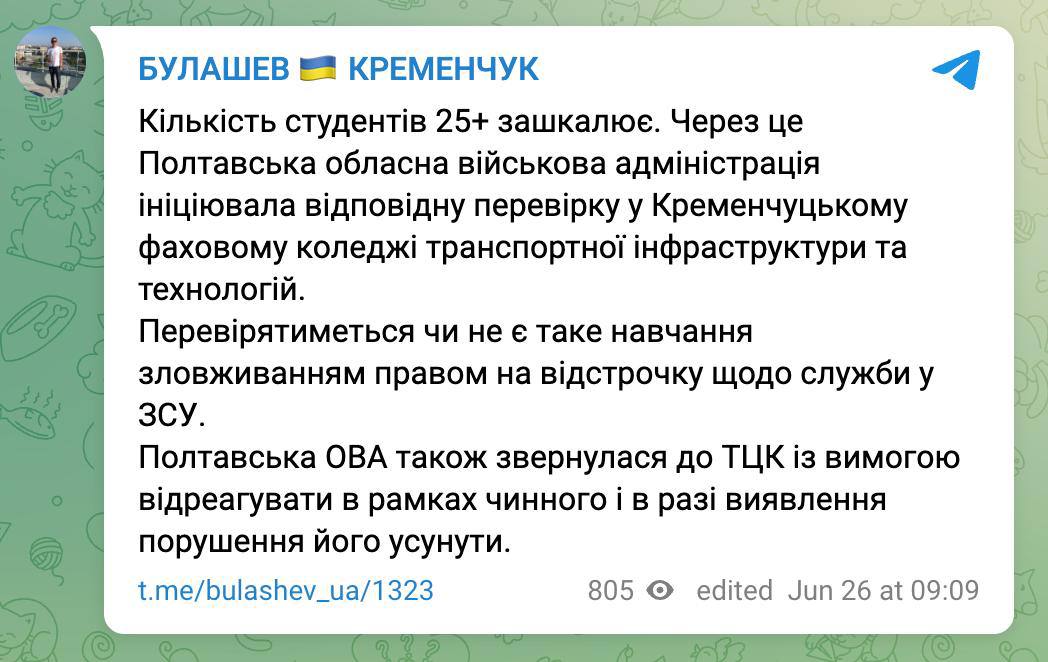 В Полтавской области ТЦК проверят колледжи на наличие «учебных уклонистов» Власти Полтавской области инициировали проверку ряда учебных заведений на предмет возможного злоупотребления правом на отсрочку от мобилизации. Об этом сообщил журналист Булашев. По его данным, поводом стала ситуация в Кременчугском колледже транспортной инфраструктуры и технологий, где обучается большое количество студентов старше 25 лет. В связи с этим ОГА направила обращение в территориальный центр комплектования. «Проверят, не используется ли обучение как способ уклониться от службы в ВСУ. В случае выявления нарушений ТЦК должно принять меры в рамках закона», — сообщил Булашев. Ранее Минобразования анонсировало возможное массовое отчисление студентов призывного возраста, которые формально числятся в вузах, но не посещают занятия.