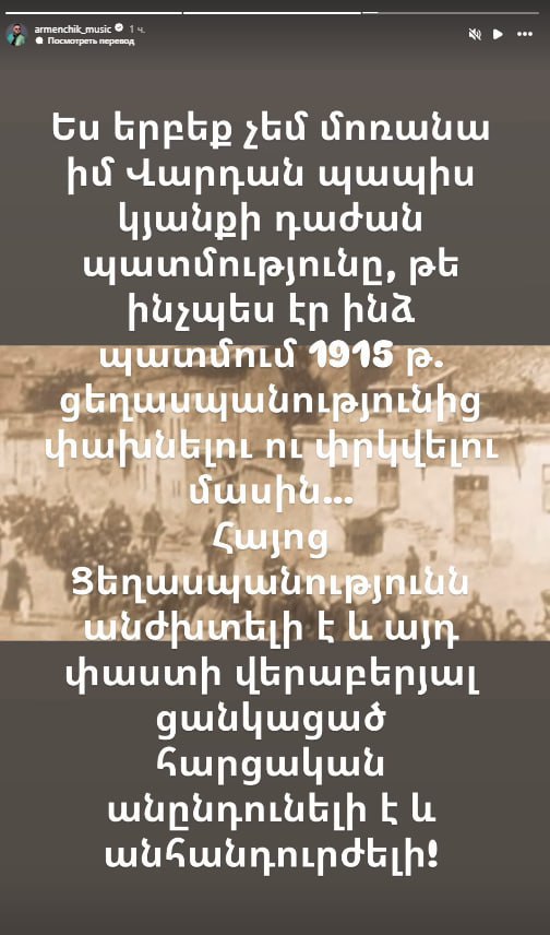 Известный армянский певец, заслуженный артист Армении Армен Гондрачян  Арменчик  отреагировал на скандальные заявления премьера РА Никола Пашиняна, в которых тот поставил под сомнение факт Геноцида армян.   «Я никогда не забуду жестокую историю жизни моего деда Вардана, как он рассказывал мне о бегстве и спасении от Геноцида 1915 года ... Геноцид армян неоспорим, и любые сомнения по этому поводу неприемлемы и недопустимы», - написал певец Арменчик в своих соцсетях.