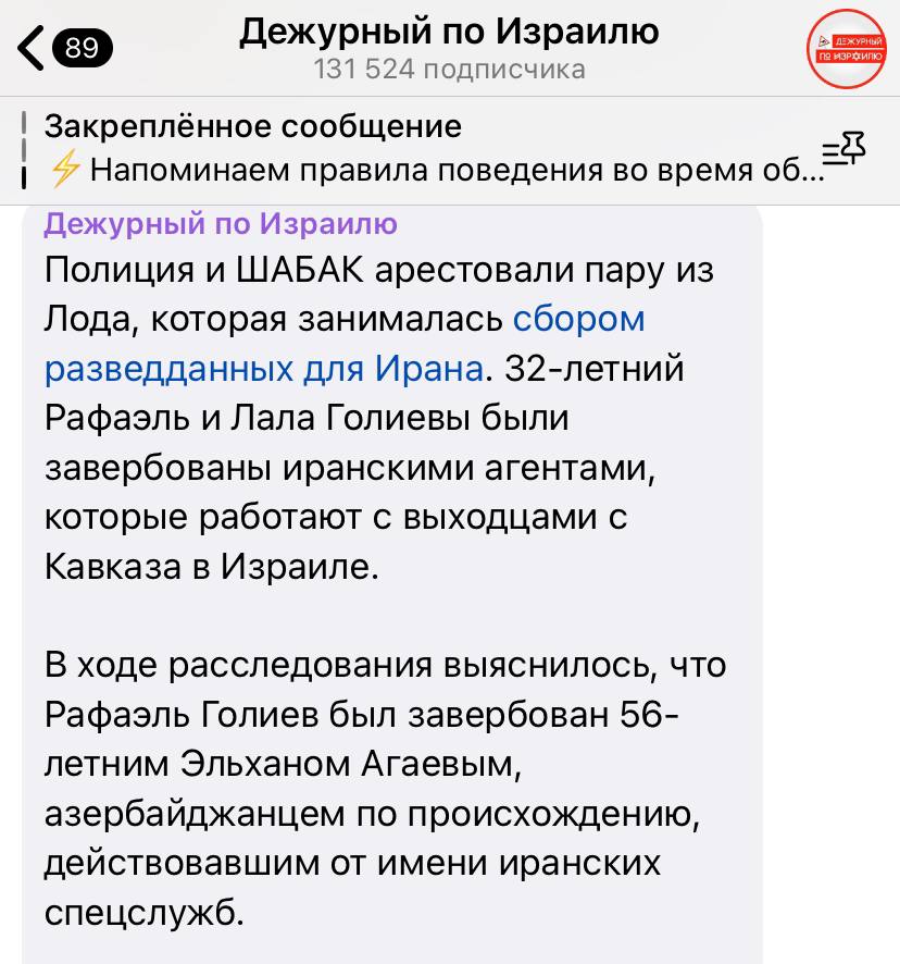 ‼ ‼ ‼ ШАБАК и полиция арестовали супружескую пару из Лода, Рафаэля и Лалу Голиевых, за шпионаж в пользу Ирана    Рафаэль был завербован Эльханом Агаевым, выходцем из Азербайджана, который действовал от имени иранских спецслужб. За 26 тысяч долларов Голиев передавал иранцам информацию о стратегических объектах сионистского режима, в том числе штаб-квартире "Моссада", и о сотруднице Института исследований безопасности INSS, который Тегеран планировал атаковать. Также выполнялись и другого типа задания такие, как вербовка и т.д.   Сегодня Голиевым предъявят обвинение.    Сионистский режим в злости и недоумении от количества сотрудников разведки Ирана на оккупированных территориях. Эта сеть обширна и крайне многослойна. Она затрагивает людей с различных регионов, включая Кавказ. В частности, Иран работает с азербайджанцами, которые живут в сионистском образовании, и очевидно, что это только верхушка Айсберга