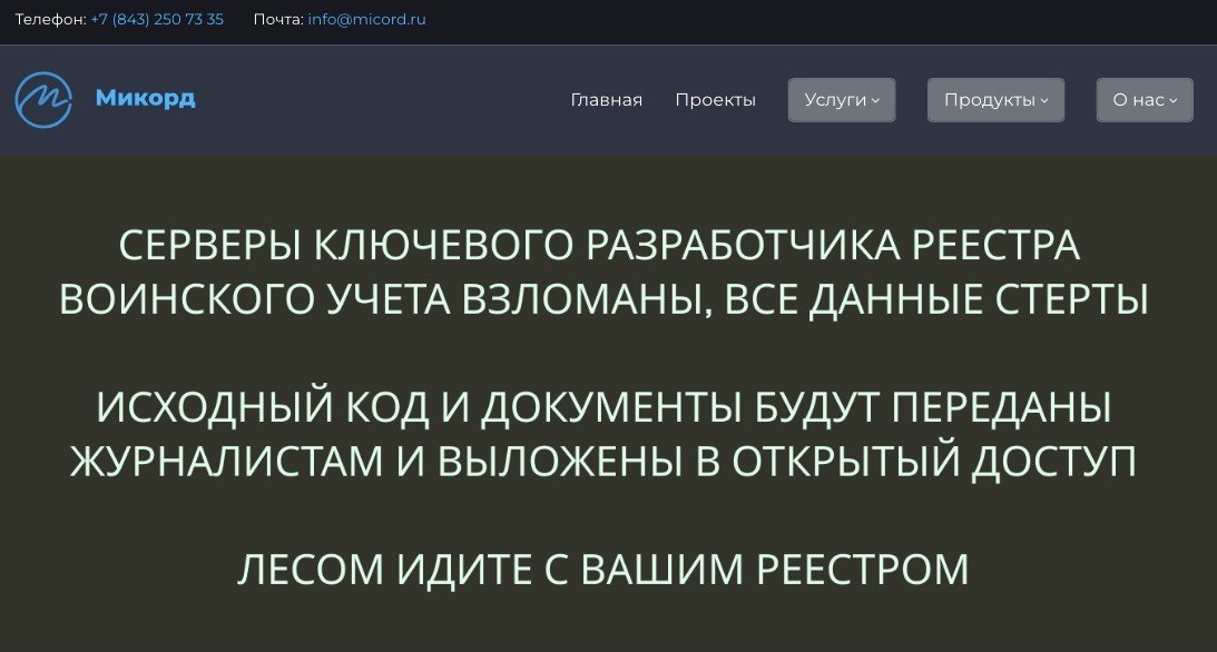 Хакеры взломали создателей реестра воинского учета сорвав его разработку минимум на несколько месяцев Анонимная группа хакеров взломала инфраструктуру одного из ключевых разработчиков единого реестра воинского учета компании Микорд сообщил основатель проекта Идите лесом Григорий Свердлин По его словам хакеры находились в системе несколько месяцев и смогли получить огромное количество материалов по реестру техническую и финансовую документацию а также исходный код Благодаря взлому уничтожению данных и всей инфраструктуры разработка реестра сорвана как минимум на несколько месяцев Еще несколько месяцев эта махина 30 миллионов учетных записей для отправки людей убивать и умирать не поедет сообщил Свердлин Журналисты Важных историй ознакомились с данными полученными от хакеров и подтвердили их подлинность Факт взлома подтвердил директор Микорда Рамиль Габдрахманов Слушайте ну с кем не бывает Сейчас многих атакуют ответил он журналистам На скриншоте главная страница компании Микорд с сообщением о взломе