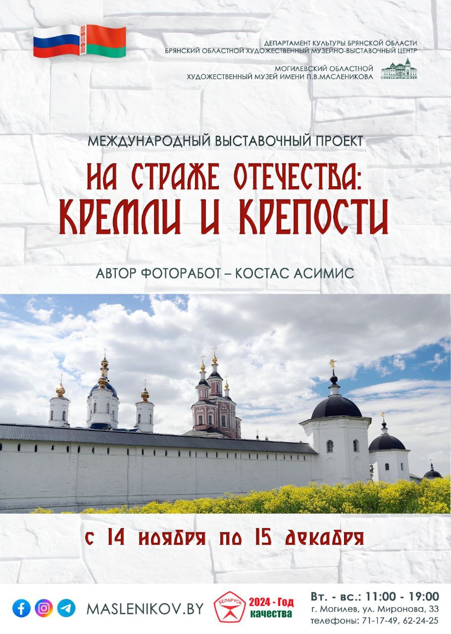 Открытие международного выставочного проекта «На страже Отечества: кремли и крепости» в Могилеве.  Проект «На страже Отечества: кремли и крепости» представляет более 100 уникальных фоторабот Костаса Асимиса, созданных в рамках сотрудничества Брянского областного художественного музея и Могилевского художественного музея.     В экспозиции отражены мощь и красота древних кремлей и крепостей России: от Новгорода и Пскова до Зарайска и Казани. Особое внимание уделено Брестской крепости, фотосъемка которой состоялась в сентябре 2024 года.   Выставка представлена в мультимедийном формате с аудиогидом для смартфонов.    Место проведения: Могилевский областной художественный музей им. П. В. Масленикова    Выставка продлится: с 14 ноября по 15 декабря    Возрастное ограничение: 0+