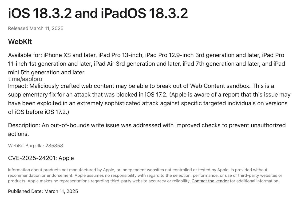 Свежее обновление iOS и iPadOS 18.3.2 закрывают одну очень серьёзную уязвимость  Как рассказала Apple в свежем документе  ‍  Поддержки, в системе была закрыта уязвимость в   WebKit  Bugzilla: 285858, CVE-2025-24201 , которая эксплуатировалась с помощью вредоносного веб-контента и может выйти за рамки веб-контента в систему для захвата данных. Это дополнительное исправление для закрытия атаки, которая была заблокирована в iOS 17.2 ранее. Apple уточнила, что ей известно о том, что эта проблема, возможно, была использована в чрезвычайно сложной атаке на конкретных лиц в прошлых версиях iOS. Теперь проблема и уязвимость исправлена. Компания рекомендует всем обновиться до актуальной системы.