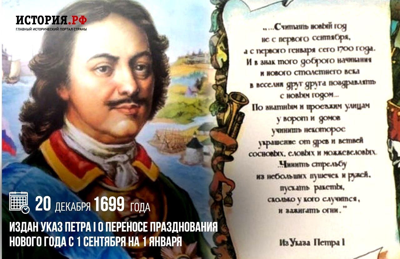 20 декабря 1699 года был издан указ Петра I о переносе празднования Нового года с 1 сентября на 1 января На Руси дата Нового года была непостоянной Земледельцы начинали работы в поле с 1 марта и эту дату считали первым днем года После Крещения Руси к нашим предкам пришел византийский календарь согласно которому празднование Нового года приходилось на 1 сентября Праздновать Новый год по европейским традициям решил Петр I вернувшийся на родину после Великого посольства в 1698 году Спустя год 20 декабря 1699 года царь издал новый указ в котором подробно изложил какие перемены ждут подданных на пороге нового столетия Теперь летоисчисление осуществлялось от Рождества Христова а не от сотворения мира и Новым годом становился день 1 января По велению государя все дома должно было украсить сосновыми еловыми или можжевеловыми ветвями Поскольку о подобной традиции в России было известно немногое образцы наряженных деревьев выставили в московском Гостином дворе