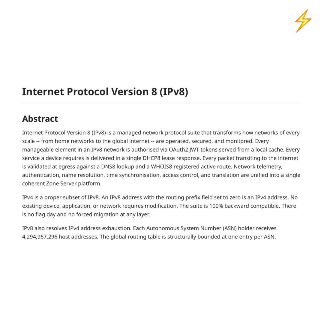 В IETF опубликовали черновик стандарта Internet Protocol Version 8 IPv8 который позиционируется как полностью обратно совместимый с IPv4 протокол без необходимости принудительной миграции Автор документа Джейми Тейн утверждает что IPv8 объединяет управление сетью маршрутизацию аутентификацию и телеметрию в единую платформу а также решает проблему дефицита адресов выделяя каждому держателю ASN более 4 29 млрд адресов При этом документ пока имеет статус Internet Draft и рассматривается как рабочая версия стандарта срок действия которой истекает 16 октября 2026 года публикация internet