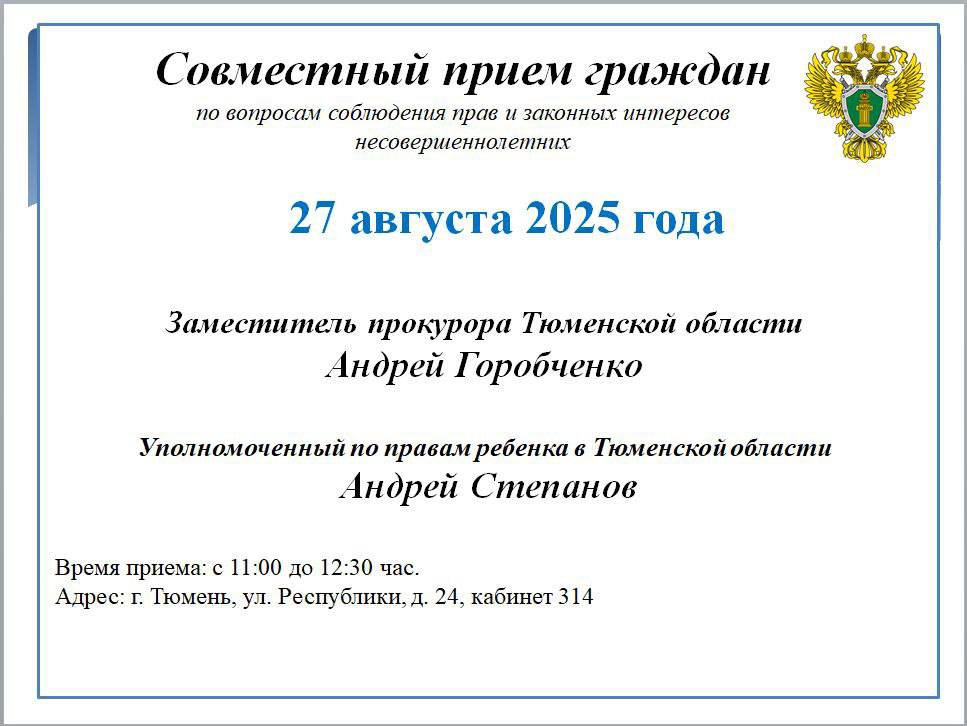 АНОНС Заместитель прокурора Тюменской области Андрей Горобченко и Уполномоченный по правам ребенка в Тюменской области Андрей Степанов проведут прием граждан по вопросам соблюдения прав и законных интересов несовершеннолетних Прием будет организован по адресу г Тюмень ул Республики д 24 кабинет 314 27 августа 2025 года с 11 00 до 12 30 часов Сообщить о нарушениях в данной сфере и записаться на прием возможно по телефонам 8 3452 42 67 09 34 53 32 27 04 68 Поступившие на прием обращения будут рассмотрены при наличии оснований приняты необходимые меры реагирования