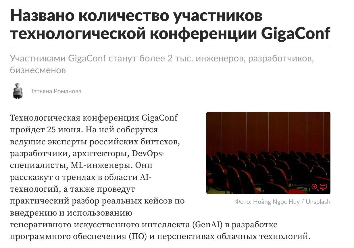 Больше 2000 участников — столько соберёт GigaConf от Сбера 25 июня. Более 2000 инженеров, разработчиков, ML-специалистов и DevOps соберутся, чтобы обсудить, как устроено и куда движется будущее генеративного ИИ. В фокусе — не теории, а разбор кейсов: где GenAI уже работает, работает, как устроены продакшн-сценарии в банках, ритейле, облачных платформах и другое, и как устроены продакшн-сценарии в банках, ритейле и облачных платформах. На конференции пройдёт панельная дискуссия — с X5 Tech, Wildberries, Альфа-Банком, Авито и Т-Банком. Обсудят реальные барьеры внедрения GenAI: от дефицита компетенций до выбора между глобальными и локальными моделями. После основной части — четыре тематических трека: GenAI в бизнесе, разработка моделей, AI-инструменты для DevOps и архитектура облачного ИИ. А ещё — лаунж с диджеями, AI-фотобудки, демо-стенды и розыгрыши от партнёров. GigaConf будет транслироваться онлайн. Основные сессии — с переводом на РЖЯ.