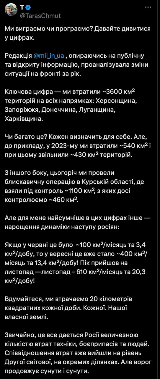 Украина в ушедшем году теряла по 20 квадратных километров территории в день. Об этом заявил близкий к экс-главкому ВСУ Залужному волонтер Тарас Чмут.   «Ключевая цифра — мы потеряли приблизительо 3600 км территорий по всем направлениям: Херсонщина, Запорожье, Донетчина, Луганщина, Харьковщина <…> Но для меня печальнее всего в этих цифрах другое — наращивание динамики наступления россиян. Если в июне это было ~100 км²/месяц и 3,4 км²/сутки, то в сентябре это уже стало ~400 км²/месяц и 13,4 км²/сутки! Пик пришелся на ноябрь - 610 км / месяц и 20,3 км / сутки!  Вдумайтесь, мы теряем 20 километров квадратных каждые сутки. Каждые. Нашей собственной земли», - пишет Чмут.  Сайт "Страна"   X/Twitter   Прислать новость/фото/видео   Реклама на канале   Помощь