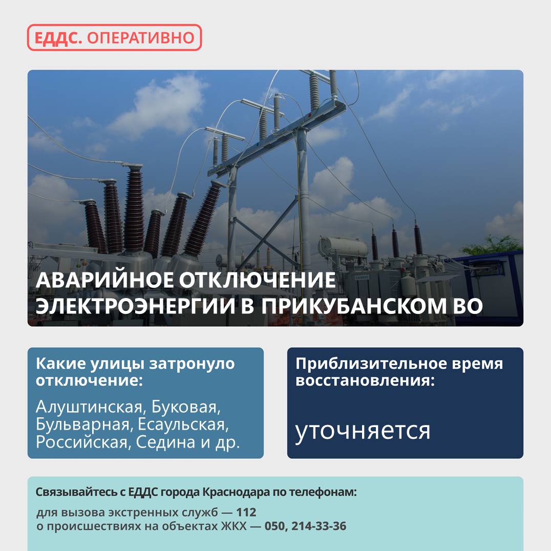 Произошло аварийное отключение электроэнергии в Прикубанском округе.  Причина отключения – повреждение на линии 6-10 кВ, отключены ПС «К-104» и 24 трансформаторные подстанции.     Без электроэнергии остались улицы: Алуштинская, Буковая, Бульварная, Есаульская, Российская, Седина, Ягодина, Янтарная, Белозерная, Геологическая, Есенина, Астраханская, Договорная, Островная.  На месте работает аварийная бригада.    Дополнительную информацию можно уточнить в диспетчерской службе «Электросети Кубани» - «Краснодарэлектросеть»  по тел. 255-45-66.   ЕДДС    #оперативноПрикубанский