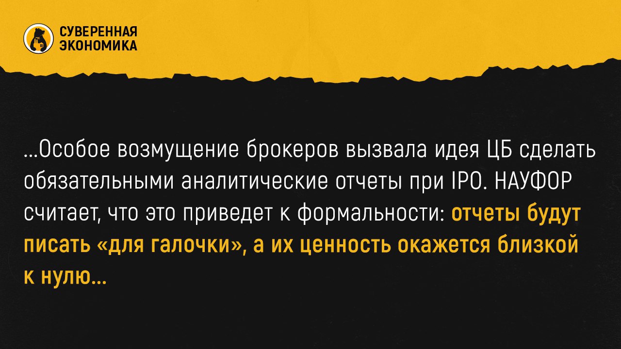 ЦБ хочет прозрачности в IPO, брокеры — чтобы все осталось как есть  Банк России решил, что IPO в стране недостаточно открыты, и предложил радикальные меры: обязать компании раскрывать прогнозы по бизнесу и прилагать аналитические отчеты. Регулятор считает, что это поможет розничным инвесторам лучше понимать, во что они вкладывают деньги. Однако Национальная ассоциация участников фондового рынка  НАУФОР  встала в позу, заявив, что такие требования только добавят путаницы. «Прогнозы — это как гадание на кофейной гуще: сегодня одно, завтра — другое», — иронично заметили в ассоциации.  Особое возмущение брокеров вызвала идея ЦБ сделать обязательными аналитические отчеты при IPO. НАУФОР считает, что это приведет к формальности: отчеты будут писать «для галочки», а их ценность окажется близкой к нулю. В ассоциации отметили, что, если аналитики начнут штамповать отчеты как горячие пирожки, инвесторы рискуют купить не акции, а воздух. Возникает вопрос: а сейчас тогда что рискуют покупать инвесторы — воздух без аналитических отчетов?   Еще один камень преткновения — предложение ЦБ ввести ответственность для организаторов IPO за содержание проспекта эмиссии. НАУФОР парирует: организаторы не могут знать всех тонкостей бизнеса компании, а требовать от них гарантий — все равно что заставлять повара отвечать за качество продуктов, которые он не выбирал. При этом НАУФОР поддерживает некоторые инициативы регулятора, например, раскрытие информации о механизмах стабилизации и аллокации акций. Однако адаптировать информацию под розничного инвестора, как предлагает ЦБ, брокеры считают излишним.