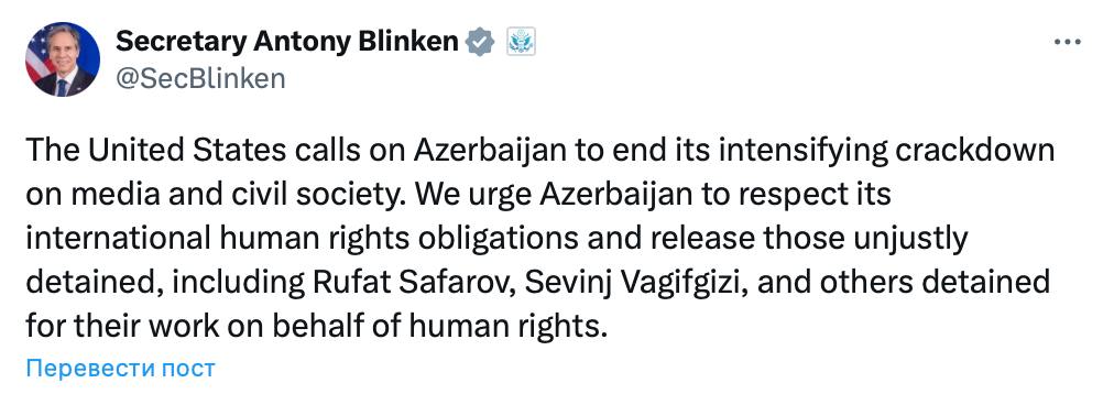 США призывают Азербайджан прекратить усиливающееся давление на СМИ - Блинкен  «Соединенные Штаты призывают Азербайджан прекратить усиливающееся давление на СМИ и гражданское общество. Мы настоятельно призываем Азербайджан соблюдать свои международные обязательства в области прав человека и освободить тех, кто несправедливо задержан, включая Руфата Сафарова, Севиндж Вакифгызы и других, задержанных за их деятельность в защиту прав человека».   Об этом написал Государственный секретарь США Энтони Блинкен в X.