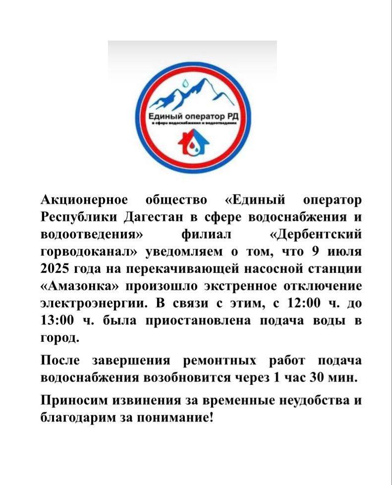 «Единый оператор Республики Дагестан в сфере водоснабжения и водоотведения» филиал Дербентский горводоканал» уведомляет о том, что 9 июля 2025 года на перекачивающей насосной станции «Амазонка» произошло экстренное отключение электроэнергии. В связи с этим, с 12:00 ч. до 13:00 ч. была приостановлена подача воды в город. После завершения ремонтных работ подача водоснабжения возобновится через 1 час 30 мин. Организация приносит извинения за временные неудобства и благодарит за понимание.