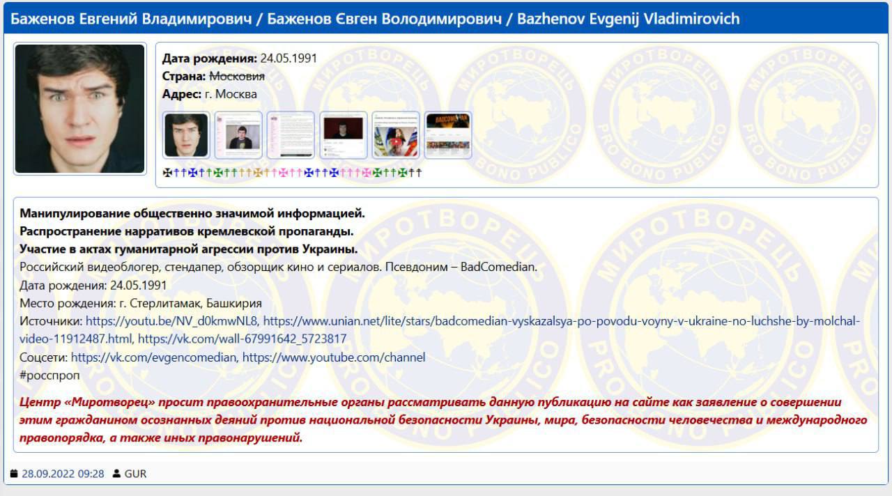 Российский киноблогер Евгений Баженов больше известный под псевдонимом BadComedian внесен в списки сайта Миротворец Баженов судя по приведенным на сайте ссылкам попал на Миротворец за свой ролик с обзором и сравнением пропаганды Украины и России в котором он осуждал и высмеивал шаблонные сюжеты обеих стран к примеру сериал Гвардия снятый в Украине и Военный Корреспондент снятый в России Кроме того в 2022 году BadComedian заявлял что отправлял деньги на гуманитарные нужды и жителям Донбасса и гражданам других регионов Украины Миротворец обвиняет его в манипулировании общественно значимой информацией распространении нарративов кремлевской пропаганды и в участии в актах гуманитарной агрессии против Украины Блогер был внесен на Миротворец ещё в сентябре 2022 года Но в публичном поле заметили это только сейчас НАШИ РЕСУРСЫ Telegram YouTube RUTUBE