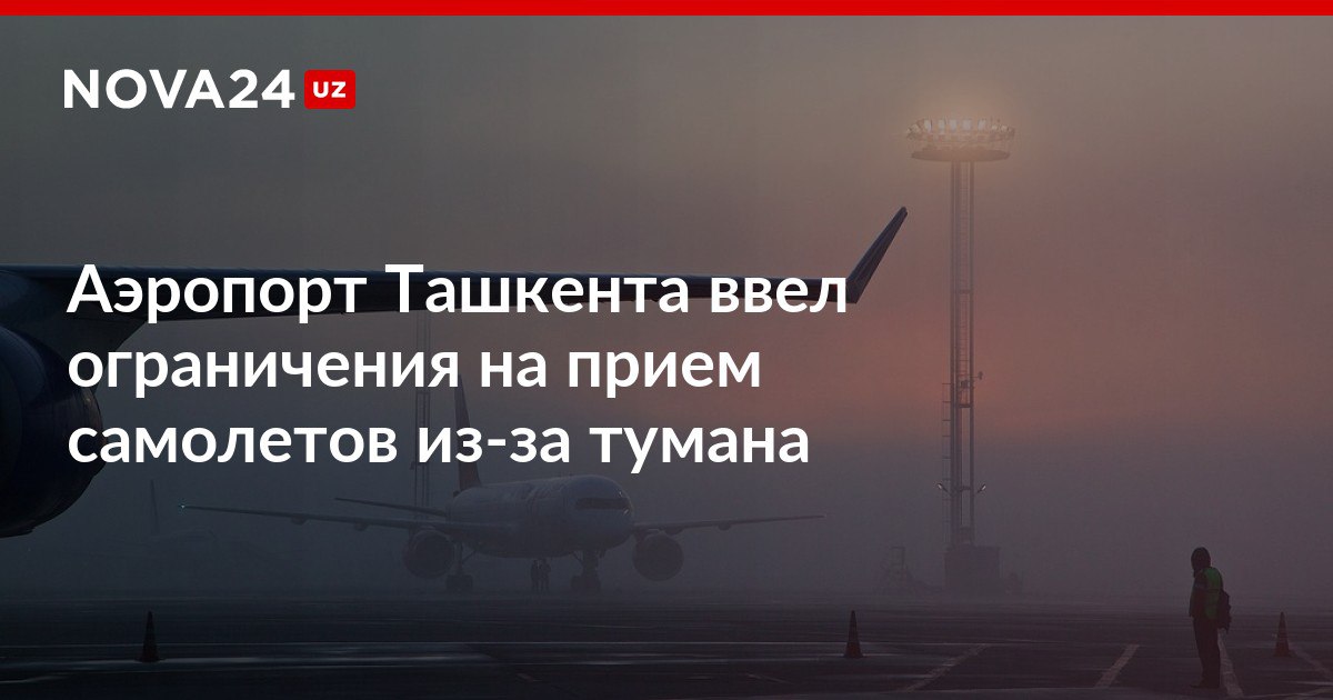 Аэропорт Ташкента ввел ограничения на прием самолетов из за тумана Несколько рейсов были отправлены в Самарканд nova24 uz 317954 NOVA24 LIVE