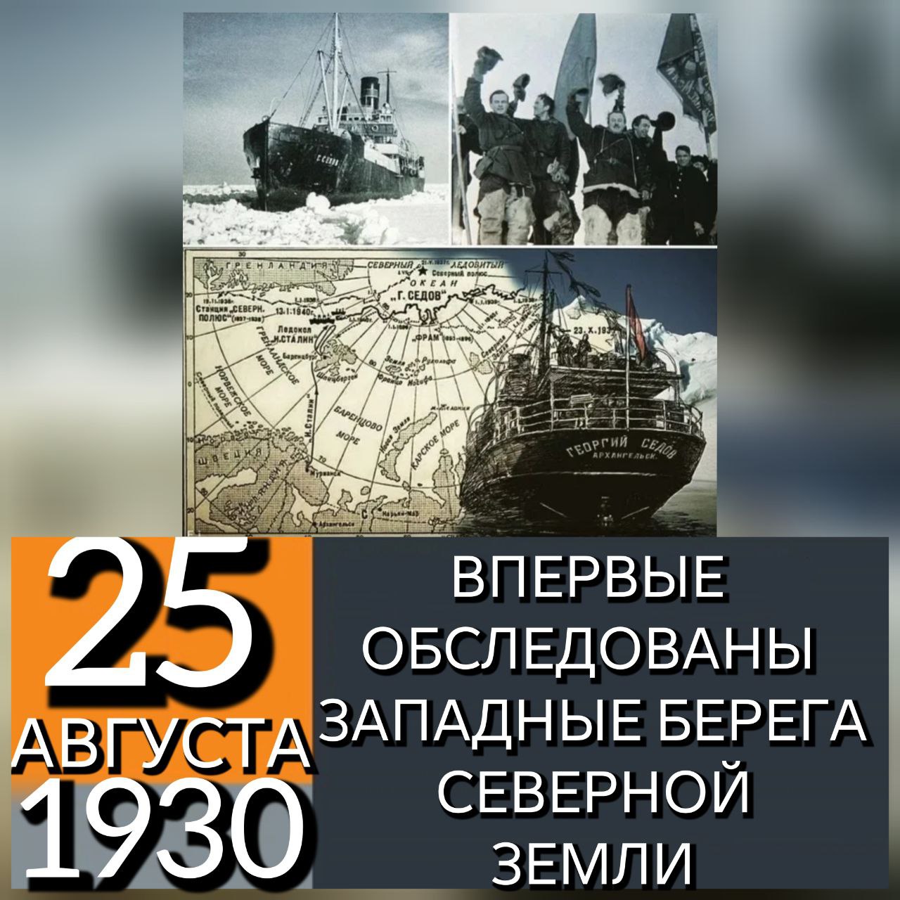 25 АВГУСТА 1930 ГОДА СОВЕТСКАЯ ПОЛЯРНАЯ ЭКСПЕДИЦИЯ НА СУДНЕ ГЕОРГИЙ СЕДОВ ПОД РУКОВОДСТВОМ О ШМИДТА И В ВИЗЕ ОБСЛЕДОВАЛА ВПЕРВЫЕ ЗАПАДНЫЕ БЕРЕГА СЕВЕРНОЙ ЗЕМЛИ В конце июля Георгий Седов подошел к острову Гукера Земля Франца Иосифа Часть экспедиции занялась строительными работами остальные обследовали близлежащие острова В середине августа пароход отправился дальше на северо восток в неизученные районы Северного Ледовитого океана За это время экспедиция впервые исследовала северную часть Карского моря были открыты острова Визе Исаченко Воронина Шмидта архипелаг Седова На острове Домашний полярники построили новую полярную станцию В течение 2 лет 4 зимовщиков во главе с Г Ушаковым вели там исследования Северной Земли Георгий Седов дошел почти до 81 градуса северной широты но дальнейший путь был закрыт 14 сентября пароход благополучно вернулся в Архангельск проделав путь около 10000 км эпохаСССР История империи