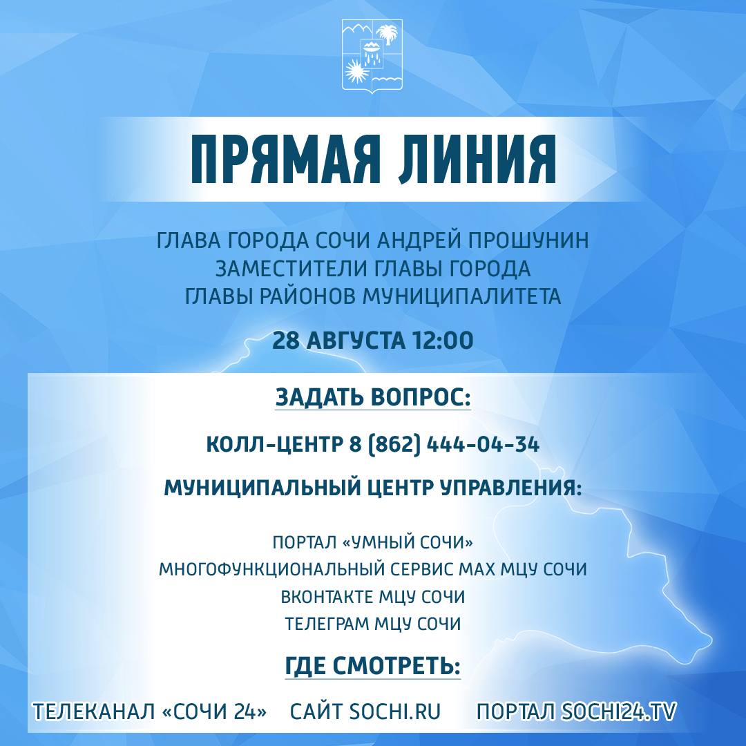 ПРЯМАЯ ЛИНИЯ 28 августа в 12 00 состоится прямая линия с главой города Сочи Андреем Прошуниным заместителями главы города и главами районов муниципалитета Это возможность задать интересующие вопросы напрямую руководству города и получить ответы в прямом эфире Как задать вопрос  колл центр 8 862 444 04 34  портал Умный Сочи  сервис МАХ МЦУ Сочи  сообщество МЦУ Сочи во ВКонтакте  Telegram канал МЦУ Сочи Где смотреть трансляцию  телеканал Сочи 24  официальный сайт sochi ru  портал sochi24 tv Присоединяйтесь к прямой линии и участвуйте в обсуждении актуальных вопросов жизни города