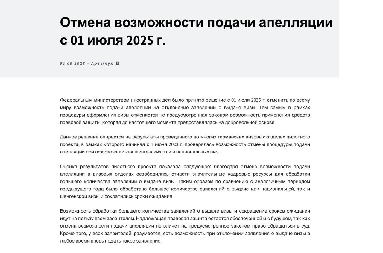 Германия отменит возможность подачи апелляции на отказ в визе с 1 июля 2025 года — уведомление появилось на сайте посольства Германии в Белоруссии, однако это может коснутся и заявителей из других стран. Сообщают, что оспорить решение об отказе в выдаче визы можно будет только через суд в Германии, что подразумевает юридические расходы. Данное решение опирается на результаты проведенного во многих германских визовых отделах пилотного проекта, в рамках которого начиная с 1 июня 2023 года проверялась возможность отмены процедуры подачи апелляции при оформлении как шенгенских, так и национальных виз — говорится в сообщении. Упоминание об этом «пилотном проекте» есть на сайте МИДа Германии, там написано, что апелляции не принимают до 30 июня 2025 года в визовых центрах в Китае, Гане, Индии, Индонезии, Марокко, Нигерии, России, Таиланде, Турции, Тунисе и Вьетнаме. При этом в уведомлении на сайте посольства Германии в Белоруссии сказано, что возможность подачи апелляции отменят с 1 июля — это может говорить о том, что эксперимент «прошёл успешно». В самом тексте нет указания на то, что запрет коснётся именно белорусов, так что, вероятно, ограничение заработает во всех странах. Официального подтверждения того, что МИД принял такое решение, нам найти не удалось. Результаты пилотного проекта показали, что благодаря отмене возможности подачи апелляции «в визовых отделах освободились значительные кадровые ресурсы для обработки большего количества заявлений о выдаче визы». Германия фактически не выдаёт визы россиянам с целью туризма, получить её можно только при наличии verpflichtungserklärung — официального приглашения со стороны родственников или друзей в Германии, включающего финансовое обеспечение. Конечно, подавать апелляцию на отказ в немецкой визе необязательно — он не мешает получить шенгенскую визу другой страны.