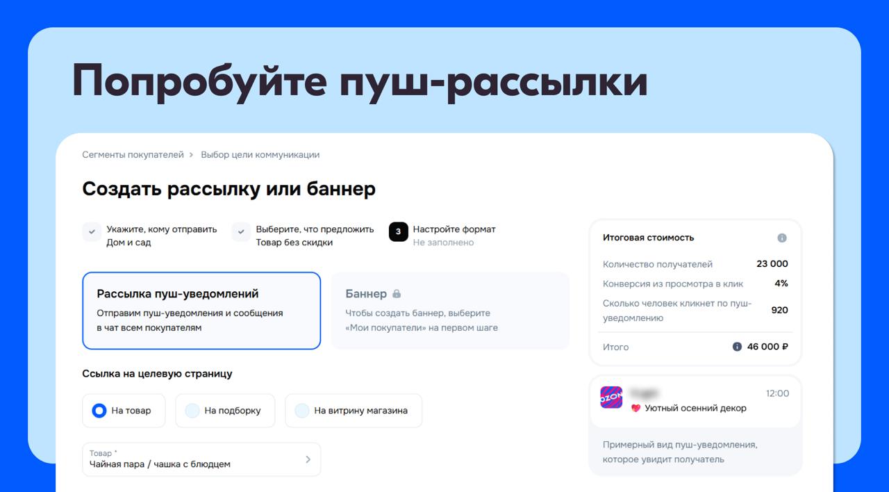 CRM отправляйте пуш уведомления потенциальным клиентам С 22 сентября открыли всем продавцам новый инструмент продвижения рассылки пуш уведомлений Это всплывающие сообщения которые появляются на экране мобильных устройств клиентов даже когда приложение Ozon закрыто Покупатель видит ваше предложение и по клику на пуш может сразу перейти к товарам и купить их Теперь в личном кабинете в разделе CRM можете отправлять такие уведомления о своих товарах и скидках потенциально заинтересованной аудитории Что полезного в пуш рассылках Расширенный охват аудитории Кроме постоянных покупателей теперь можно работать с группами потенциальных клиентов подобранными ML алгоритмами Система анализирует поведение покупателей на Ozon например какие категории они просматривали и какие товары добавляли в избранное или корзину и создаёт сегменты аудитории которые с наибольшей вероятностью заинтересуются вашим предложением Нагрузка на покупателей в таких сегментах будет регулироваться автоматически а рассылки будут проходить модерацию так клиенты смогут получать только релевантные предложения Детальная аналитика результатов Расширили доступные метрики в аналитике и добавили четыре новых показателя которые будут доступны после рассылки сколько клиентов купили товар после рассылки количество купленных товаров сумма продаж ДРР рассылки Какие условия Покажем примерную стоимость услуги при настройке отправки Базовый тариф на отправку одного пуш уведомления 2 В периоды высокого спроса могут применяться сезонные коэффициенты Списание происходит на следующий день после доставки пушей возьмём плату только за успешно доставленные уведомления Подробнее в разделе Тарифы и комиссии Для продавцов с подпиской Premium Plus сохраняется бесплатный лимит в 50 000 отправок в месяц на аудиторию своих покупателей Подробнее о рассылках пуш уведомлений Создать пуш рассылку