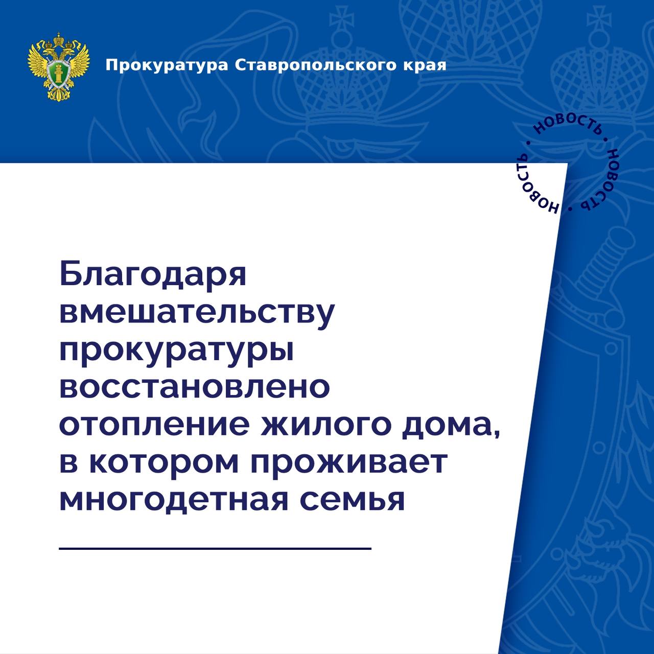 В прокуратуру Предгорного района обратился многодетный отец с заявлением по вопросу нарушения законодательства в жилищно-коммунальной сфере.    Установлено, что во время отопительного периода ресурсоснабжающая организация приостановила газоснабжение домовладения заявителя в связи с образовавшейся задолженностью.  Вопреки требованиям закона, действия ресурсоснабжающей организации фактически повлекли невозможность отопления жилого дома в зимний период, где проживает многодетная семья с четырьмя малолетними детьми.   В связи с этим прокуратура внесла руководителю ресурсоснабжающей организации представление.   В результате вмешательства прокуратуры поставка газоснабжения в домовладение восстановлена.