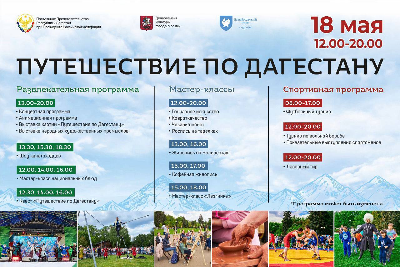 Фестиваль «Путешествие по Дагестану» пройдет завтра в Москве. В Измайловском парке выступят народные артисты Дагестана, национальные ансамбли и танцевальные коллективы. Организатор фестиваля – Постоянное представительство республики при Президенте РФ. Что ждёт гостей в этот день: дегустация национальных блюд, выставка народных художественных промыслов, экспозиция картин дагестанских художников, анимационная программа и шоу канатоходцев, квесты и викторины. Гости смогут принять участие в мастер-классах по лезгинке, гончарному искусству, ковроткачеству, росписи на тарелках, кофейной живописи, чеканке монет и рисованию на мольбертах. В спортивную часть программы войдут показательные выступления по борьбе и футбольный турнир на кубок Постпредства Дагестана в Москве. ⏰ Время: 18 мая, с 12:00 до 20:00. Место: Центральная площадь Измайловского парка ст. м. Партизанская, Московский проспект, д. 2, Круглый пруд . Вход свободный.