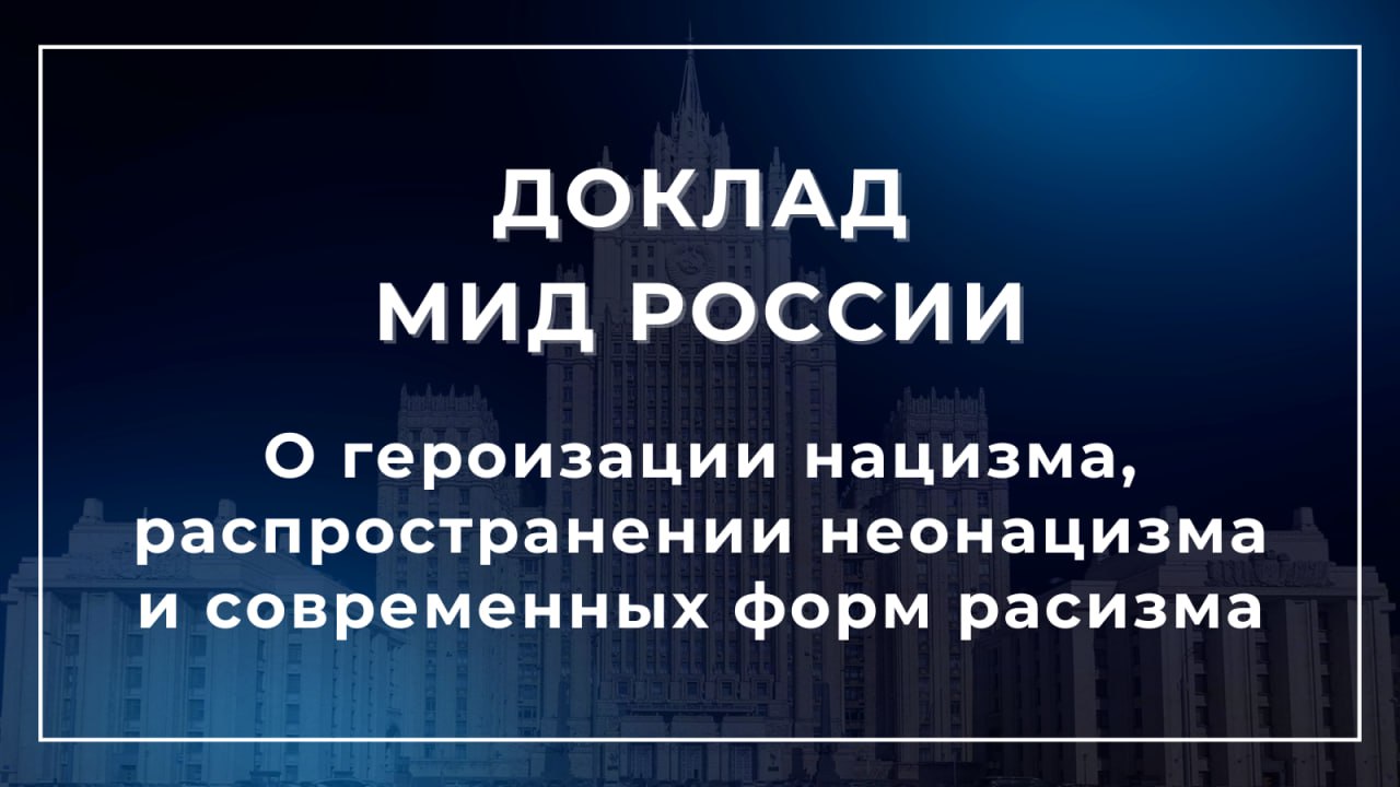 Министерством иностранных дел Российской Федерации подготовлен очередной Доклад о ситуации с героизацией нацизма, распространении неонацизма и других видов практики, которые способствуют эскалации современных форм расизма, расовой дискриминации, ксенофобии и связанной с ними нетерпимости.  В документе отражена линия западных стран, направленная на нагнетание оголтелой русофобии. <...> Значительное внимание уделено также действиям отдельных государств, в первую очередь стран Прибалтики, Польши, Украины, которые <...> активно продолжают уничтожать на своей территории весь массив советского и российского, а зачастую и своего собственного, мемориального наследия и усиливают работу по фальсификации истории Второй мировой войны.    В открытую и бесцеремонно на Западе меняют исторические концепции – от уравнивания нацистского режима с «тоталитарным» советским до попыток возложения всей ответственности за войну на Советский Союз и объявления его «преступником хуже Третьего рейха».     Намеренно размывается значение, а главное суть приговора Международного военного трибунала для суда и наказания главных военных преступников европейских стран «Оси» – Нюрнбергского трибунала.    Политические элиты подавляющего большинства европейских и североамериканских «демократических» государств всеми силами пытаются скрыть от международного сообщества <...> нацистскую суть политики киевского и ему подобных режимов.   Абсолютное большинство членов мирового сообщества разделяет российские подходы к героизации нацизма и оправданию расизма. <...> В 2023 году российскую резолюцию о борьбе с героизацией нацизма поддержало большинство стран мира – 118. Против выступили 49 делегаций, включая США и Украину, а также государства-члены ЕС.   Проявления расовой дискриминации и героизация нацизма <...> представляют собой серьёзный вызов международной и региональной безопасности и стабильности. Россия вместе с единомышленниками не намерена мириться с такими расистскими и неоколониальными подходами и будет всячески им противодействовать.