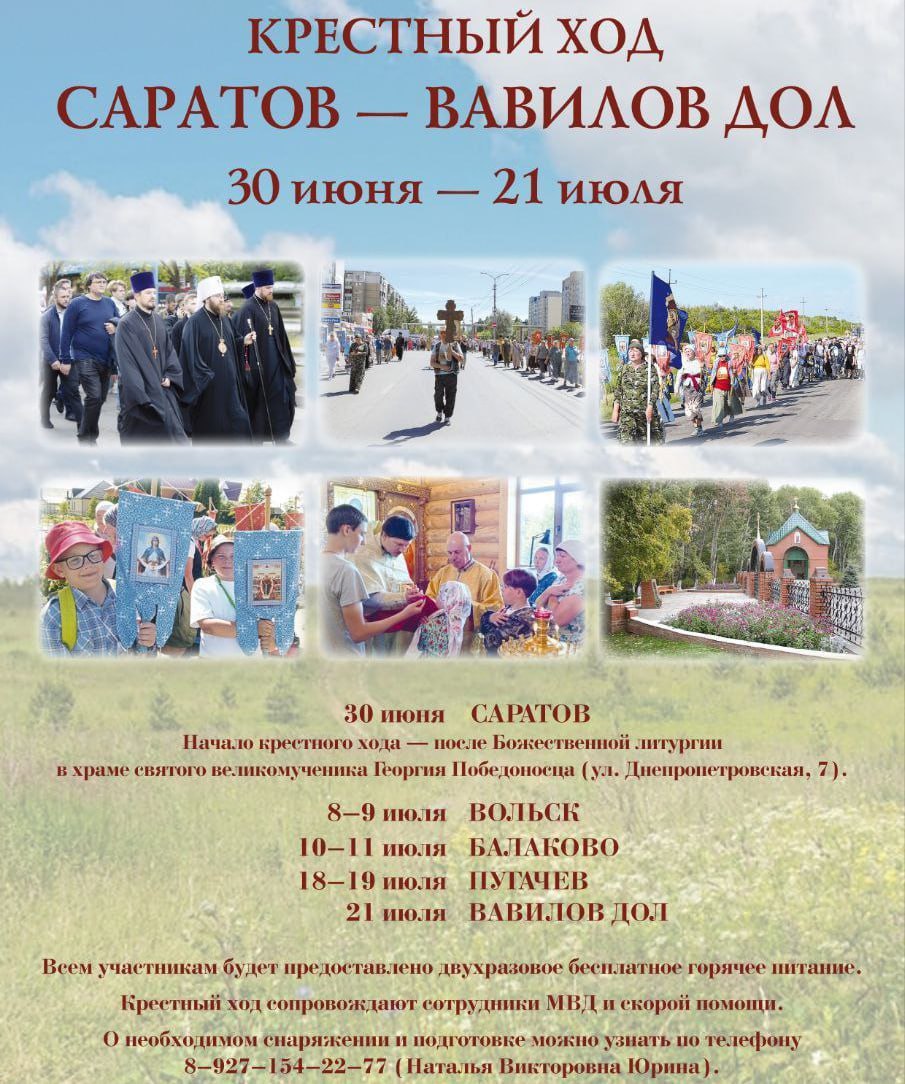 В Саратовской области пройдет многодневный Крестный ход С 30 июня по 21 июля в Саратовской митрополии состоится традиционный Крестный ход, который начнется от храма Великомученика Георгия Победоносца в Саратове ул. Днепропетровская, 7а и завершится в урочище Вавилов Дол Ивантеевский район . Крестный ход пройдет через города Вольск, Балаково и Пугачев. Каждый день будут проходить вечерние богослужения и Божественные литургии в местах ночлега для участников. Для безопасности участников будет работать бригада скорой помощи и экипаж полиции. Также организуют полевую кухню с бесплатным горячим питанием. Прислать новость