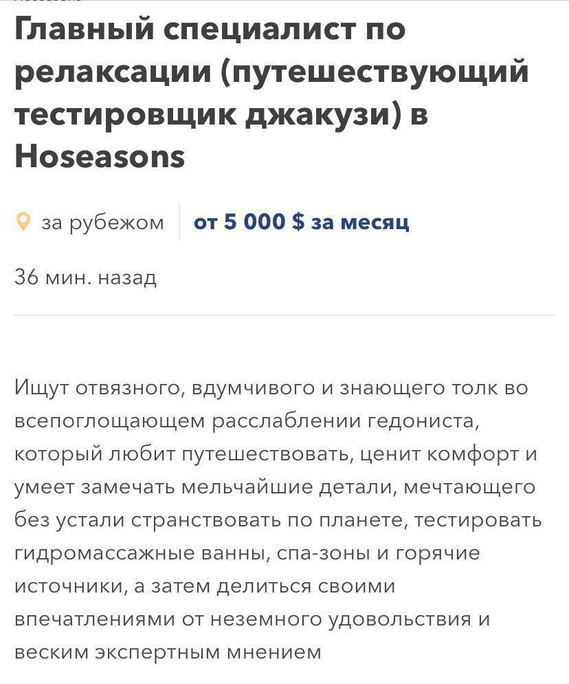 Компания Hoseasons объявила о поиске специалиста на позицию тестировщика джакузи с ежемесячной заработной платой в размере 430 000 рублей. Среди основных обязанностей — длительное пребывание в спа-бассейнах с целью их оценки и составление подробных отчетов. Работа предполагает посещение элитных отелей в Дубае, частных вилл на Бали и других роскошных мест.  Бизнес точка