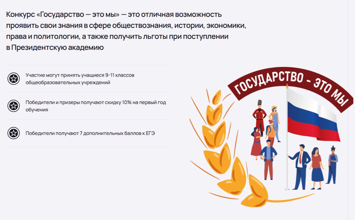 С 10 октября стартовал VII сезон Всероссийского открытого интеллектуально творческого конкурса Государство это мы Организатор конкурса Институт государственной службы и управления Президентской академии РАНХиГС К участию приглашаются ученики 9 10 и 11 классов Конкурс это отличная возможность для старшеклассников  проявить свои интеллектуальные и творческие способности  расширить знания об устройстве и управлении современным государством  получить ценный опыт и проверить свои силы на всероссийском уровне Регистрация на конкурс открыта до 15 декабря 2025 года Для участия необходимо пройти электронную регистрацию по ссылке   forms yandex ru u 68e7783eeb6146ae842b7815 Вся подробная информация о конкурсе положениях и заданиях размещена на официальном сайте   www ranepa ru gem