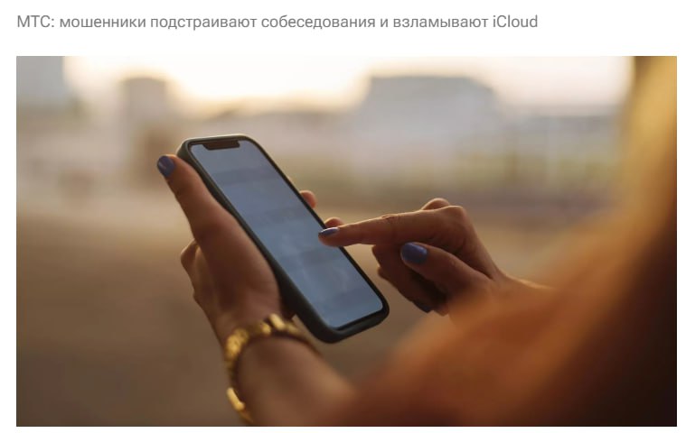 Российские мошенники разработали новую схему они подстраивают собеседование от лица работодателей и взламывают у человека учетную запись в iCloud рассказали в МТС Аферисты в так называемом собеседовании по трудоустройству убеждают человека зайти в корпоративный iCloud и для этого присылают логин и пароль для входа при этом обязательно нужно выйти из личной учетной записи После выполнения таких действий они меняют пароль учетной записи Apple человека и начинают его шантажировать на предмет того что могут превратить устройство в кирпич если не будут выполнены их требования Обычно они требуют от жертвы перевести деньги причем после первой выплаты следуют новые и новые запросы В МТС же рекомендуют восстановить доступ через официальный сайт или службу поддержки Apple при необходимости временно заблокировать банковские карты и сообщить о случившемся в полицию jkinvest news jkinvest