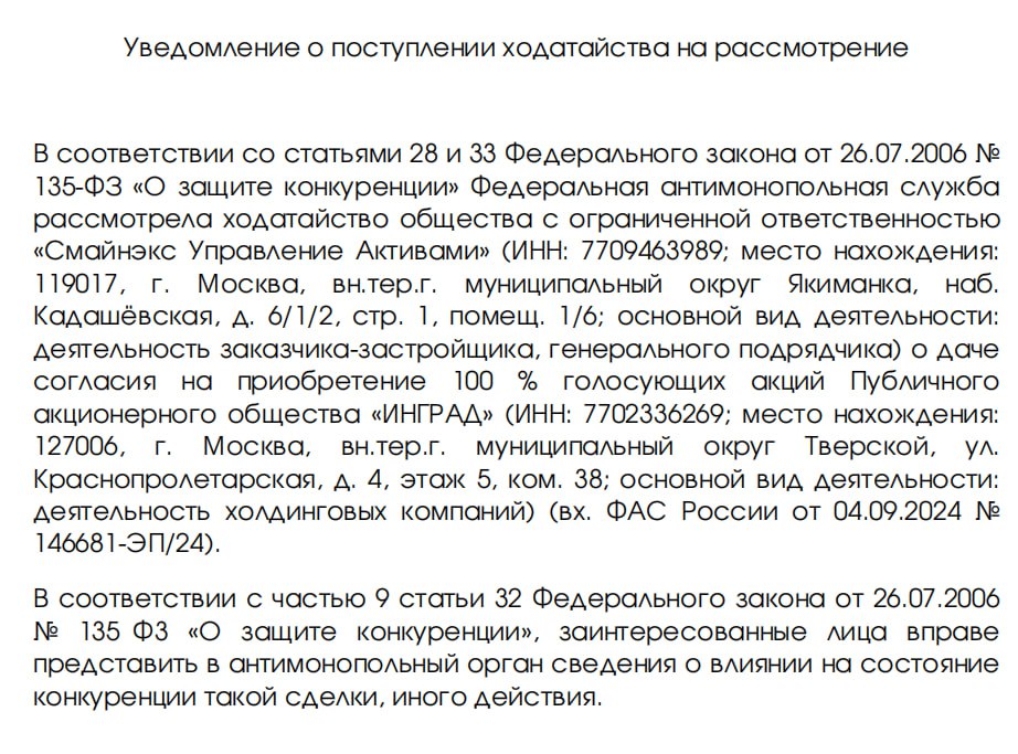 Об одобрении ФАС сделки по покупке «Инграда»  Со ссылкой на данный документ полетела инфа, что антимонопольщики удовлетворили ходатайство Sminex о покупке 100% бизнеса «Инграда».    Мальчики, девочки, написавшие это, покажите нам, невнимательным, где  ?????  в этой бумаженции, распространившейся по сети, данная инфа? Ну или окулиста посоветуйте....   Видим, что это Уведомление о поступлении ходатайства на рассмотрение, видим, что оно рассмотрено.... А где решение по результатам рассмотрения?