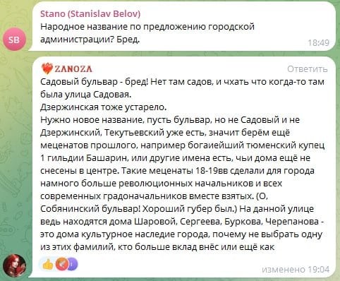 Пешеходную улицу Тюмени планируют переименовать в Садовый бульвар, что вызвало бурю негодования у горожан. Хотя, вроде как, главе администрации Максиму Афанасьеву с подачи неких краеведов, это название зашло. Теперь придется дать назад, и провести общественное обсуждение, если уж так необходимо.  Тюменцам же пока все равно как называется «пешеходка». Некоторые ее именуют тюменским Арбатом и не парятся.