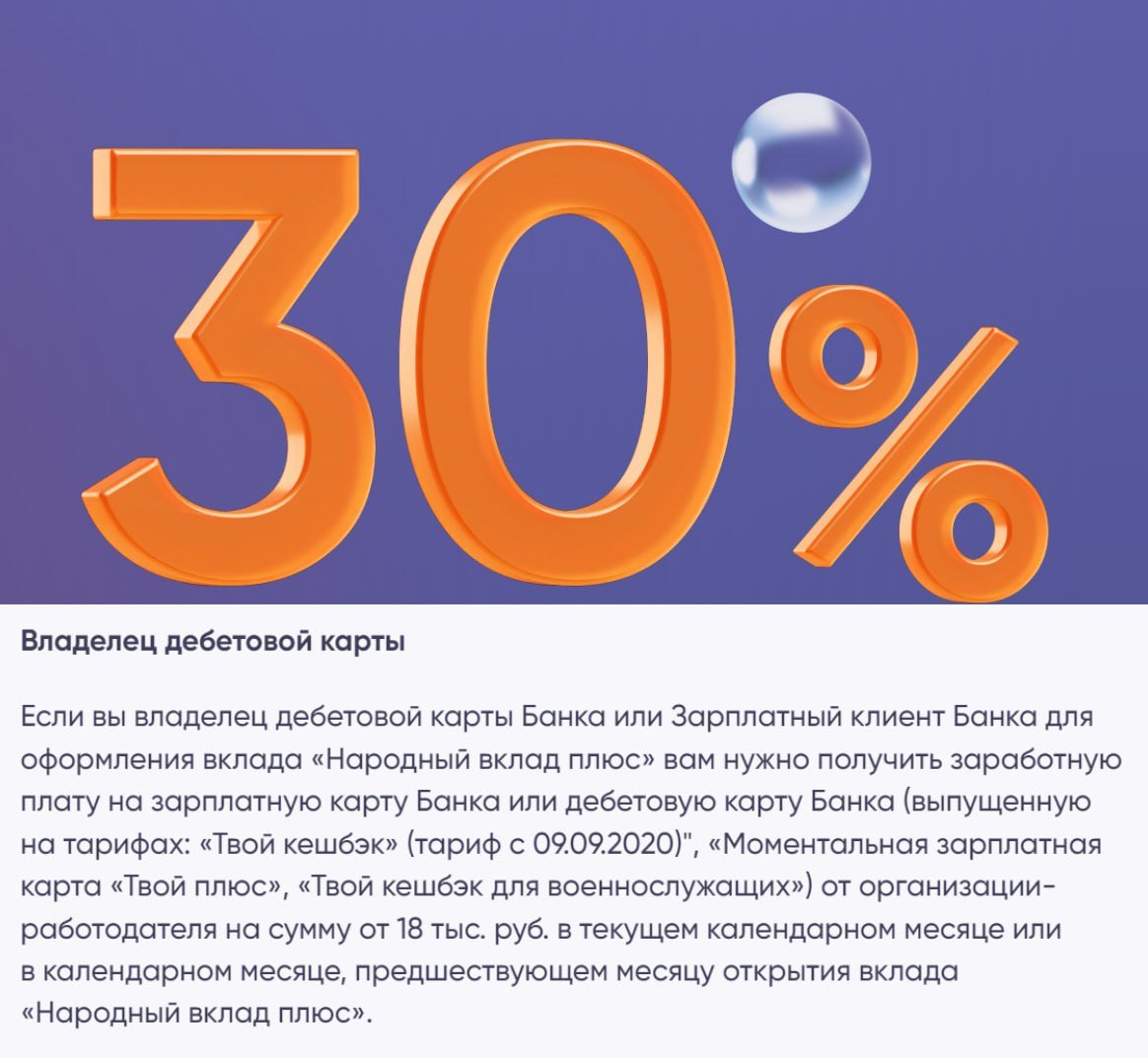 Вклад "Народный Плюс" под 30%: изменения от ПСБ  ПСБ обновил условия вклада "Народный Плюс" с 19.12.24. Теперь открыть вклад не получится, просто переведя самому себе 18К через СБП. Учитываются только переводы зарплаты от организаций от 18К за текущий или прошлый месяц.    Что осталось:  Вклад "Народный"  до 50К  по ставке 30% на срок 91/180/367 дней доступен всем, кто не пользовался накопительными счетами или вкладами в банке последние 180 дней.    Новые условия  Напомню, открытые в декабре вклады на срок от 91 дня участвуют в акции "Мой суперприз". Условия    Если еще нет бесплатной дебетовой карты ПСБ, в этом месяце ее можно успеть оформить с сертификатом Золотое Яблоко на 500 рублей и кэшбэком 25% на все покупки.