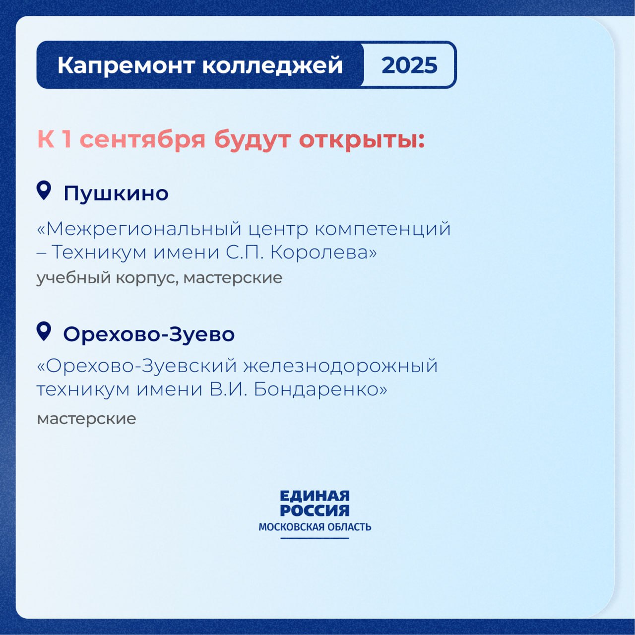 К новому учебному году в Подмосковье откроются колледжи после капитального ремонта  Масштабная программа по капремонту объектов образования была инициирована Президентом.    По предложению «Единой России» программа была распространена и на колледжи.   Здесь важен постоянный контроль: от проектных решений до приёмки.  Депутаты «Единой России» активно вовлечены в этот процесс – регулярно выезжают на объекты, проверяют качество материалов и сроки. Обсуждают с родителями и студентами пожелания по модернизации зданий.  В 2025 году запланирован капремонт 9 колледжей.   К 1 сентября в Пушкино будет открыт обновлённый учебный корпус и мастерские техникума имени С.П. Королёва, а также мастерские Орехово-Зуевского железнодорожного техникума имени В.И. Бондаренко.   Кроме этого, ещё 7 колледжей откроют свои двери после капремонта в декабре-январе.