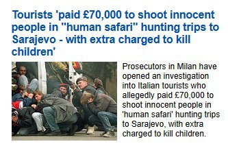 Прокуратура Милана начала расследование в отношении итальянских туристов которые как предполагают заплатили 70 000 фунтов стерлингов за то чтобы стрелять в невинных людей во время человеческих сафари охотничьих поездок в Сараево За убийство детей взималась дополнительная плата Это происходило в период с 1992 по 1996 год Туристы были связаны с ультраправыми кругами Они как предполагают платили военнослужащим армии боснийских сербов за поездки на выходные в осаждённый город где они с удовольствием участвовали в расправе над жителями Наш канал в MAX