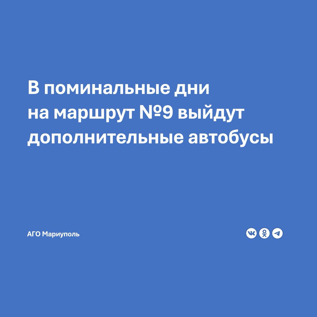С 25 по 27 апреля включительно будет временно усилен автобусный маршрут №9 «с. Зирка-2 – Железнодорожный вокзал». Управление промышленности, транспорта и связи Администрации городского округа Мариуполь поясняет, что эта мера обеспечит горожанам комфортный и доступный проезд к Старокрымскому кладбищу. Увеличение количества автобусов на линии позволит избежать скоплений людей и обеспечить своевременную доставку всех желающих почтить память своих родных и близких к местам их захоронений, - отмечают в Управлении. Здесь добавляют, что автобусы будут следовать по маршруту: Железнодорожный вокзал - улица Греческая - улица Артёма - мимо Драмтеатра - проспект Ленина - проспект Строителей - улица 50 лет СССР - улица Куприна - Володарское шоссе - старое и новое Старокрымские кладбища - посёлок Старый Крым - посёлок Зирка-2.