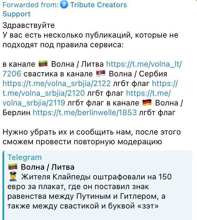 Сервис Tribute заблокировал донаты изданию Волна и потребовал удалить публикации с ЛГБТ эмодзи Журналисты Волны рассказали что в этом месяце изданию не удалось получить пожертвования собранные при помощи сервиса Tribute В службе поддержки им ответили что часть публикаций не соответствует правилам платформы и предложили пройти повторную модерацию после их удаления Речь идет о постах с эмодзи ЛГБТ флага в сербском и германском каналах Волны а также об изображении свастики в литовском канале проекта Мы отказались это делать указав что не понимаем зачем сервис пытается соблюдать российские репрессивные законы заявили в Волне