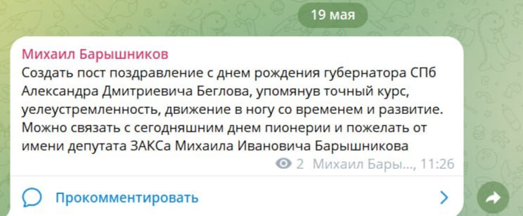 Депутат вместо поздравления Беглова выложил инструкцию как именно надо его поздравлять Чиновники и депутаты с утра поздравляют в соцсетях губернатора Петербурга Александра Беглова, которому сегодня исполнилось 69 лет. Однако вместо привычного поста единорос Михаил Барышников сначала разместил в своем телеграм-канале инструкцию, что именно следует написать о главе города. Среди рекомендуемых формулировок: «точный курс», «целеустремленность», «движение в ногу со временем» и «развитие». Также предлагалось связать поздравление с Днем пионерии и подписать его от имени самого Барышникова. Позже пост удалили. В разговоре с журналистами Барышников пояснил, что не получал указания поздравлять губернатора, текст предназначался помощнику и был опубликован по ошибке. Подписаться Помочь RusNews