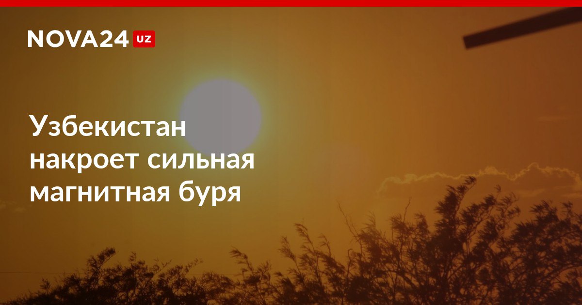 Узбекистан накроет сильная магнитная буря Сила геомагнитных возмущений составит четыре балла nova24 uz 318991 NOVA24 LIVE